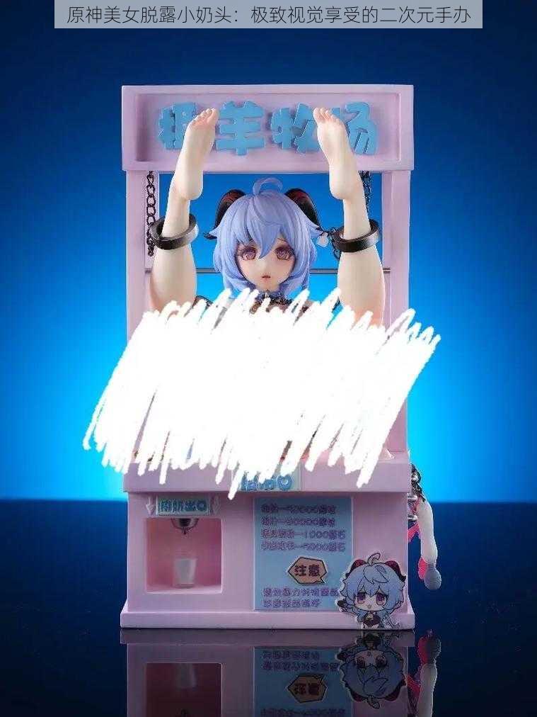 原神美女脱露小奶头:极致视觉享受的二次元手办