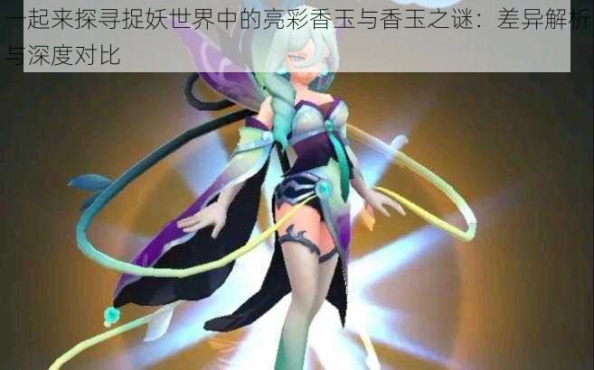 一起来探寻捉妖世界中的亮彩香玉与香玉之谜:差异解析与深度对比