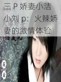 三 P 娇妻小洁小刘 p:火辣娇妻的激情体验