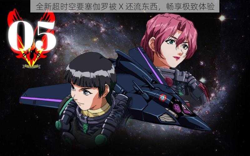 全新超时空要塞伽罗被 X 还流东西,畅享极致体验