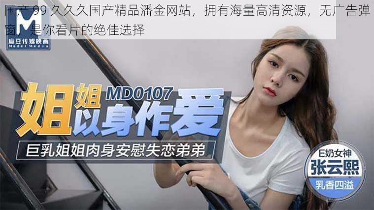 国产 99 久久久国产精品潘金网站,拥有海量高清资源,无广告弹窗,是你看片的绝佳选择
