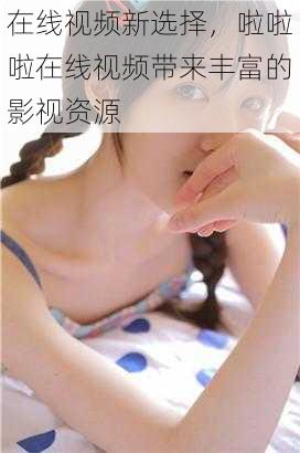 在线视频新选择,啦啦啦在线视频带来丰富的影视资源