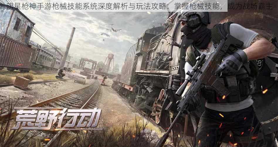 明星枪神手游枪械技能系统深度解析与玩法攻略:掌握枪械技能,成为战场霸主