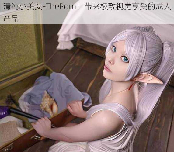 清纯小美女-ThePorn:带来极致视觉享受的成人产品