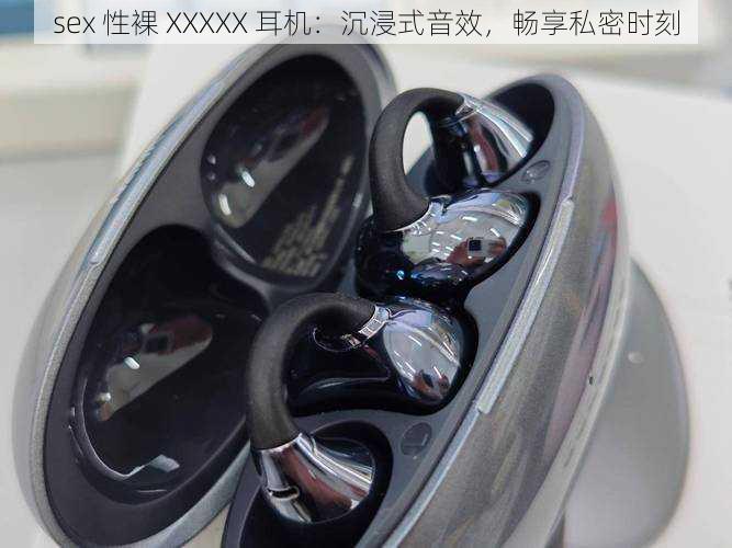 sex 性裸 XXXXX 耳机:沉浸式音效,畅享私密时刻