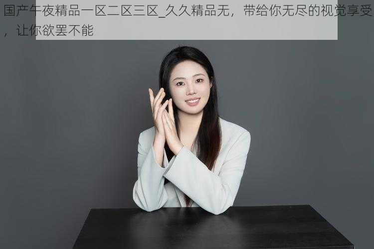 国产午夜精品一区二区三区_久久精品无,带给你无尽的视觉享受,让你欲罢不能
