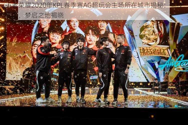 王者荣耀2020年KPL春季赛AG超玩会主场所在城市揭秘:竞技热血,梦启之地揭晓