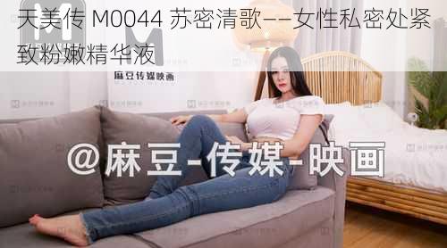 天美传 M0044 苏密清歌——女性私密处紧致粉嫩精华液