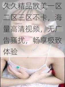 久久精品欧美一区二区三区不卡,海量高清视频,无广告骚扰,畅享极致体验