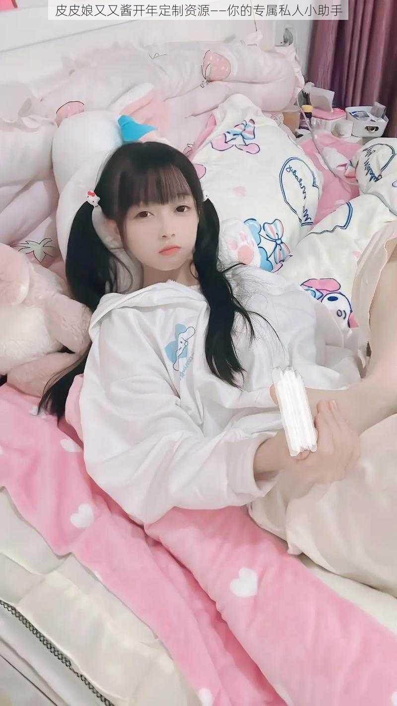 皮皮娘又又酱开年定制资源——你的专属私人小助手