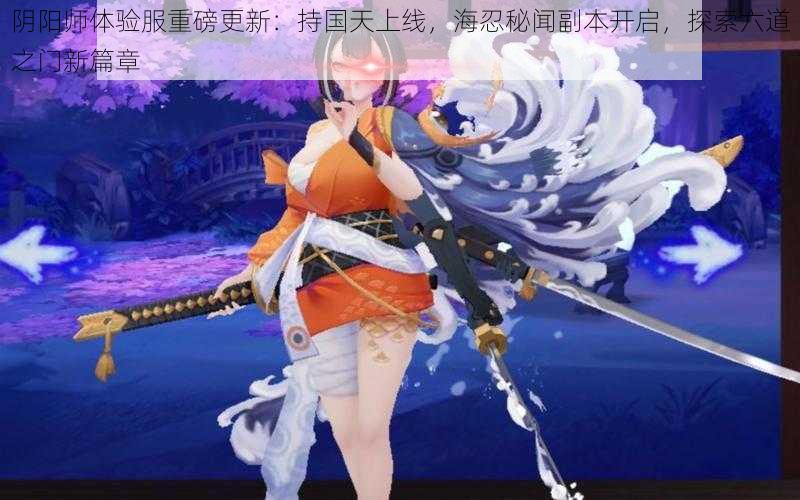 阴阳师体验服重磅更新:持国天上线,海忍秘闻副本开启,探索六道之门新篇章