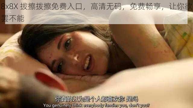 8x8X 拔擦拨擦免费入口，高清无码，免费畅享，让你欲罢不能