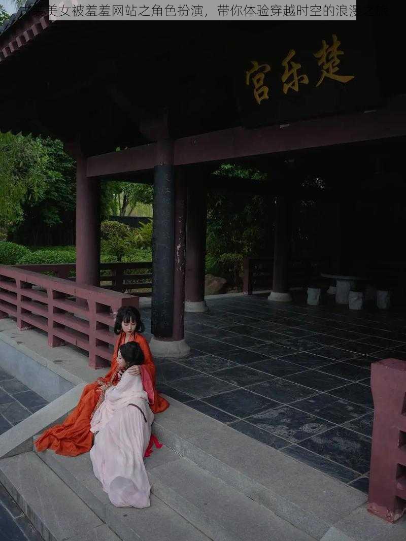 古装美女被羞羞网站之角色扮演,带你体验穿越时空的浪漫之旅