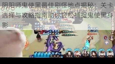 阴阳师鬼使黑最佳刷怪地点揭秘:关卡选择与攻略指南助你轻松捕捉鬼使黑身影