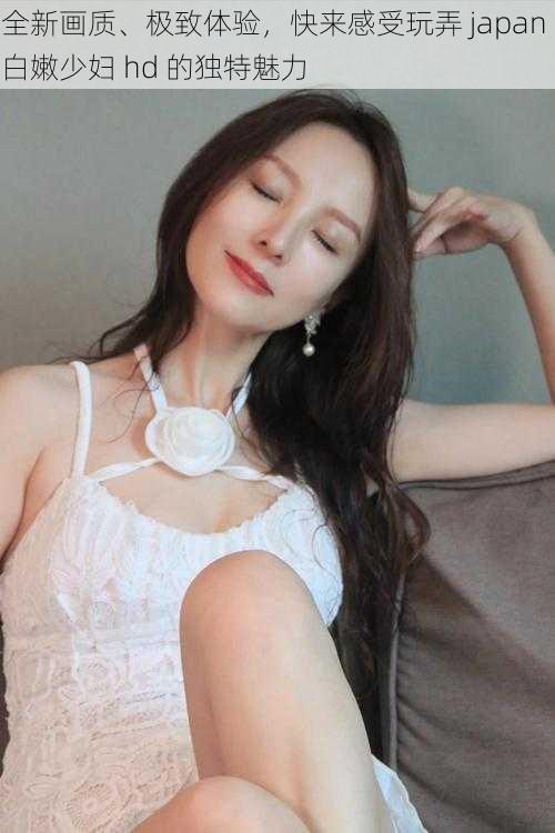 全新画质、极致体验,快来感受玩弄 japan 白嫩少妇 hd 的独特魅力