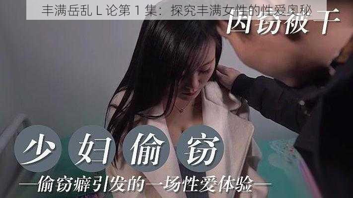丰满岳乱 L 论第 1 集:探究丰满女性的性爱奥秘
