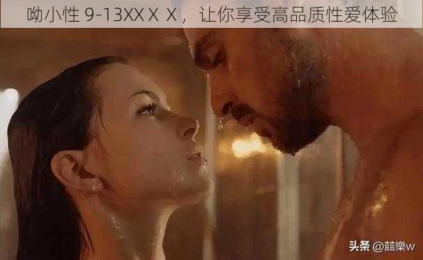 呦小性 9-13XXⅩⅩ，让你享受高品质性爱体验