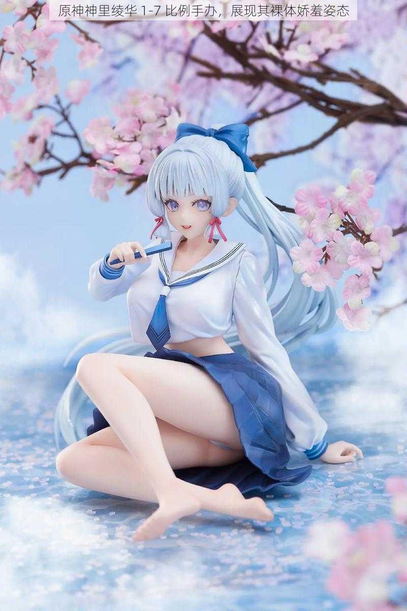 原神神里绫华 1-7 比例手办,展现其裸体娇羞姿态