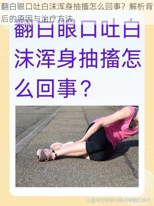 翻白眼口吐白沫浑身抽搐怎么回事?解析背后的原因与治疗方法