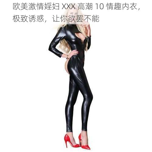 欧美激情婬妇 XXX 高潮 10 情趣内衣,极致诱惑,让你欲罢不能