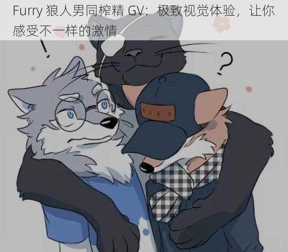 Furry 狼人男同榨精 GV：极致视觉体验，让你感受不一样的激情