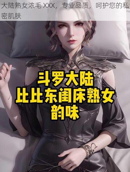 大陆熟女浓毛 XXX,专业品质,呵护您的私密肌肤