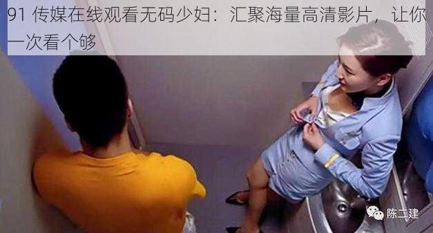 91 传媒在线观看无码少妇:汇聚海量高清影片,让你一次看个够