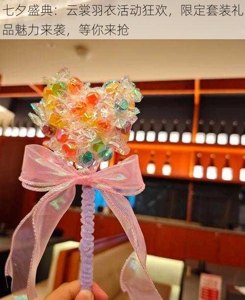 七夕盛典:云裳羽衣活动狂欢,限定套装礼品魅力来袭,等你来抢