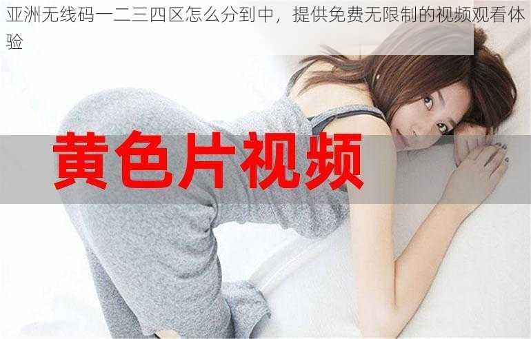 亚洲无线码一二三四区怎么分到中,提供免费无限制的视频观看体验