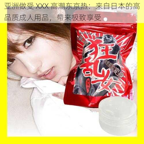 亚洲做受 XXX 高潮东京热:来自日本的高品质成人用品,带来极致享受