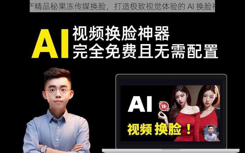 国产精品秘果冻传媒换脸,打造极致视觉体验的 AI 换脸神器