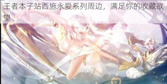 王者本子站西施永爱系列周边,满足你的收藏欲望