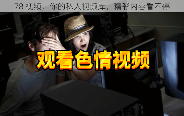 78 视频,你的私人视频库,精彩内容看不停