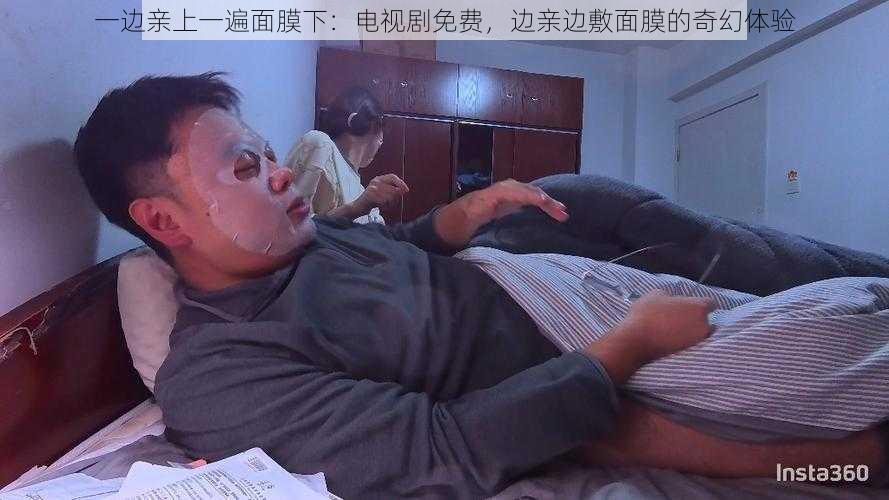 一边亲上一遍面膜下:电视剧免费,边亲边敷面膜的奇幻体验