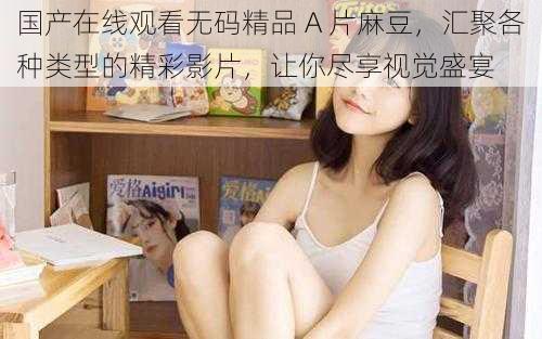 国产在线观看无码精品 A 片麻豆,汇聚各种类型的精彩影片,让你尽享视觉盛宴