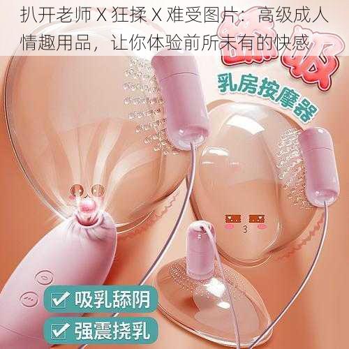 扒开老师 X 狂揉 X 难受图片:高级成人情趣用品,让你体验前所未有的快感