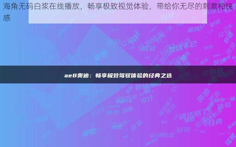 海角无码白浆在线播放，畅享极致视觉体验，带给你无尽的刺激和快感