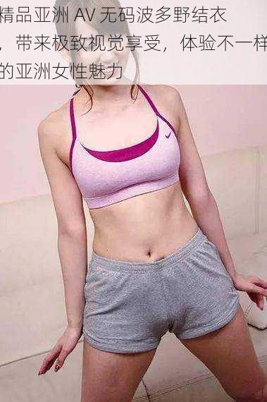 精品亚洲 AV 无码波多野结衣,带来极致视觉享受,体验不一样的亚洲女性魅力