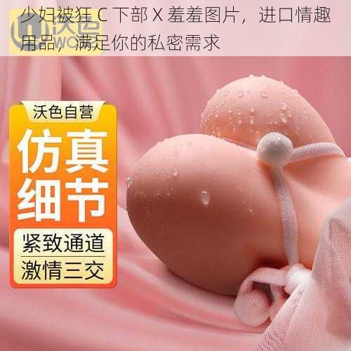 少妇被狂 C 下部 X 羞羞图片,进口情趣用品,满足你的私密需求