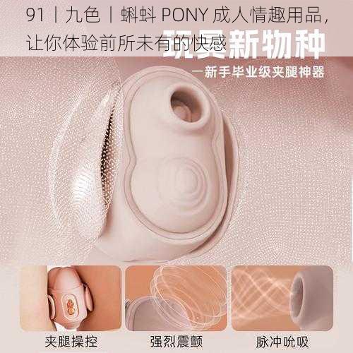 91丨九色丨蝌蚪 PONY 成人情趣用品,让你体验前所未有的快感