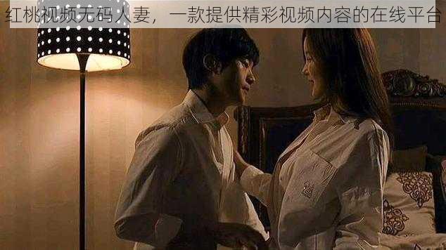 红桃视频无码人妻,一款提供精彩视频内容的在线平台