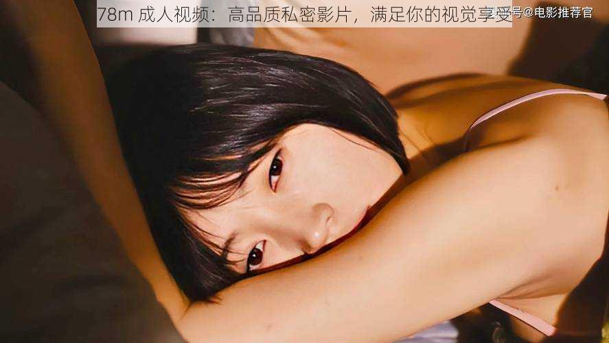 78m 成人视频:高品质私密影片,满足你的视觉享受