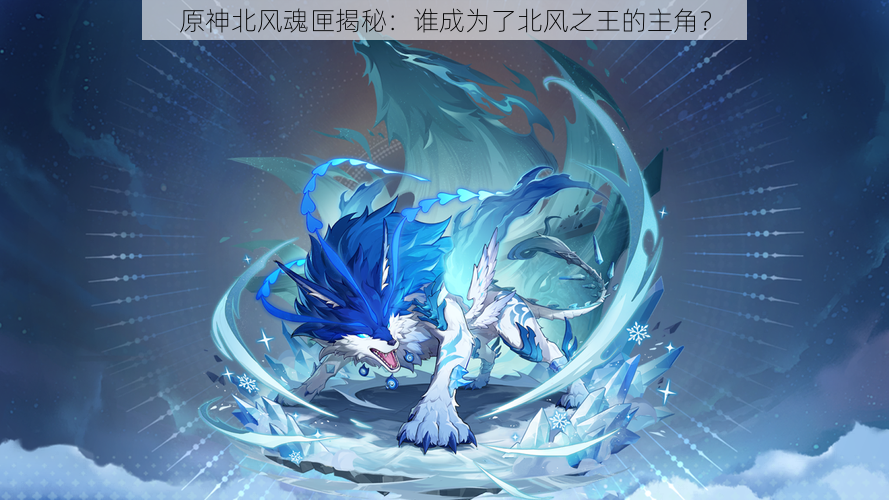 原神北风魂匣揭秘:谁成为了北风之王的主角?