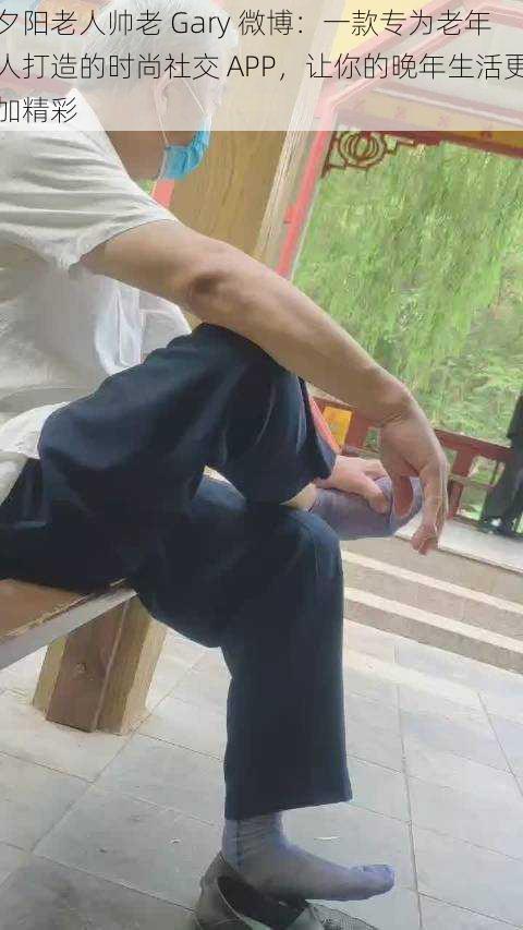 夕阳老人帅老 Gary 微博:一款专为老年人打造的时尚社交 APP,让你的晚年生活更加精彩
