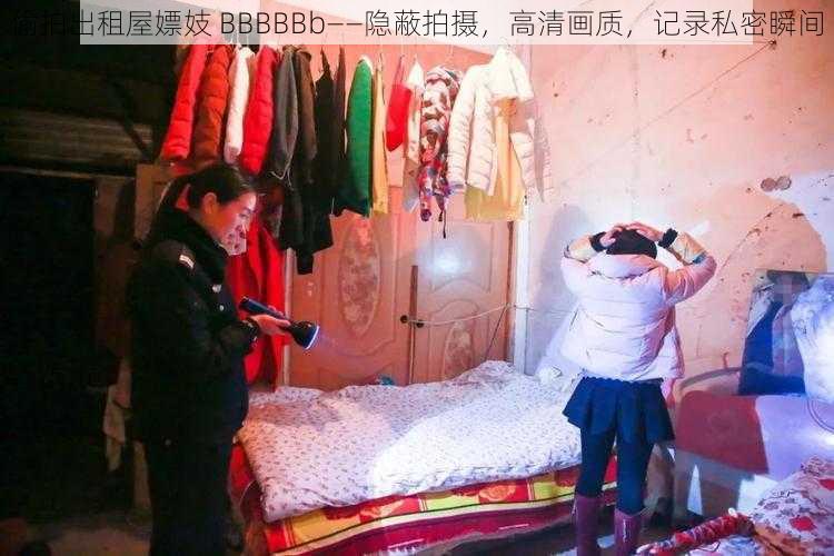 偷拍出租屋嫖妓 BBBBBb——隐蔽拍摄,高清画质,记录私密瞬间