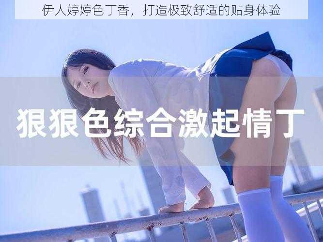 伊人婷婷色丁香,打造极致舒适的贴身体验