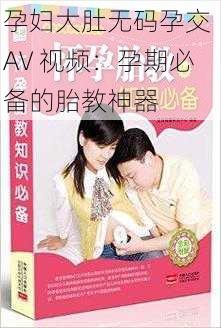 孕妇大肚无码孕交 AV 视频:孕期必备的胎教神器