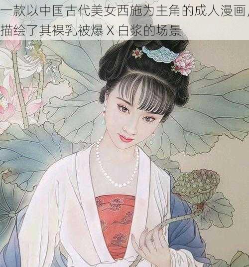 一款以中国古代美女西施为主角的成人漫画,描绘了其裸乳被爆 X 白浆的场景