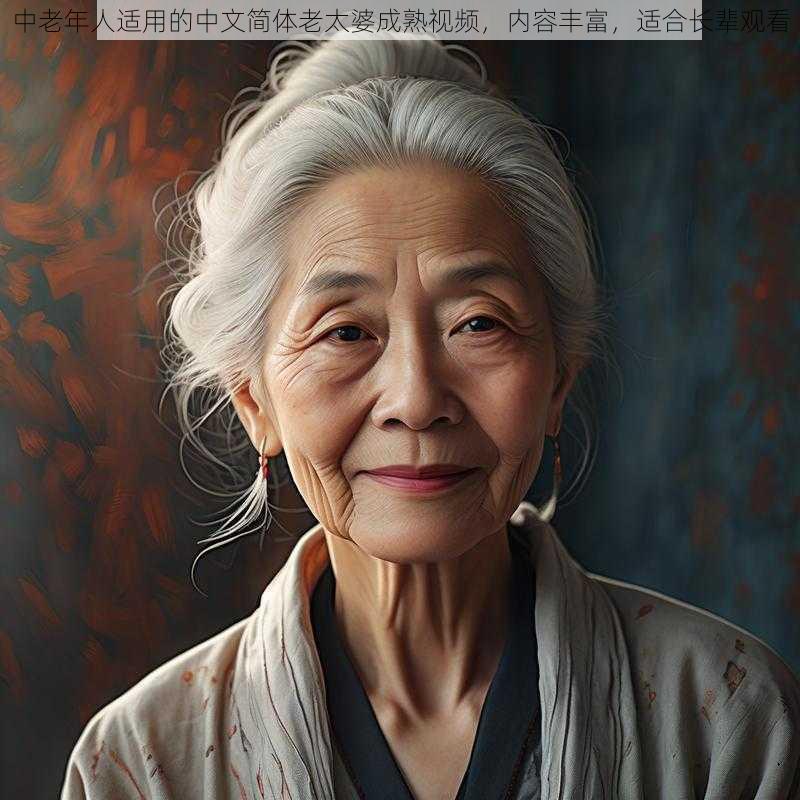 中老年人适用的中文简体老太婆成熟视频,内容丰富,适合长辈观看