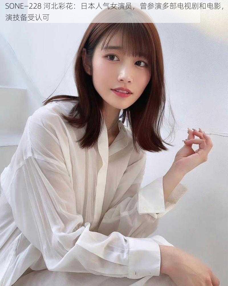 SONE—228 河北彩花:日本人气女演员,曾参演多部电视剧和电影,演技备受认可